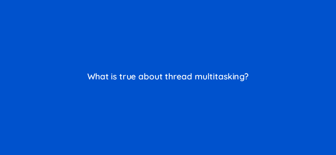 what is true about thread multitasking 98118