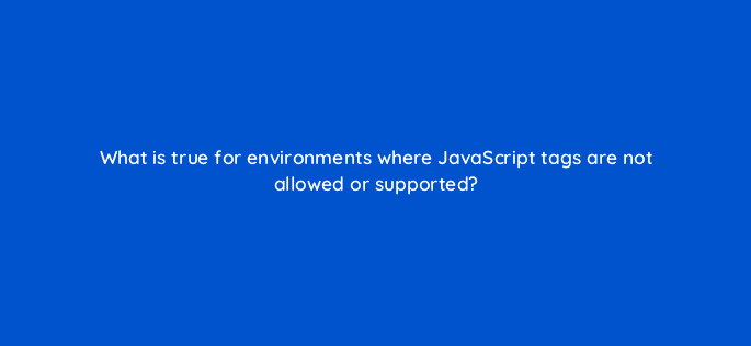 what is true for environments where javascript tags are not allowed or supported 94691