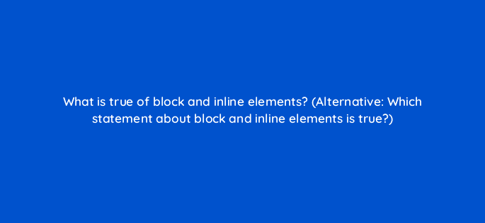 what is true of block and inline elements alternative which statement about block and inline elements is true 48417