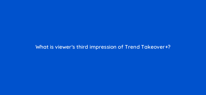 what is viewers third impression of trend takeover 115129