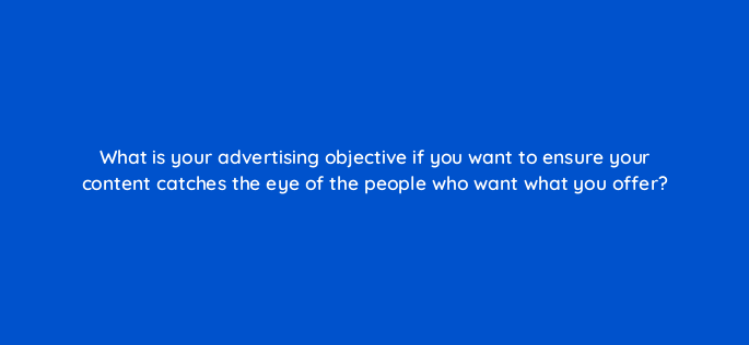 what is your advertising objective if you want to ensure your content catches the eye of the people who want what you offer 1134