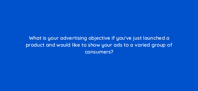 what is your advertising objective if youve just launched a product and would like to show your ads to a varied group of consumers 1167