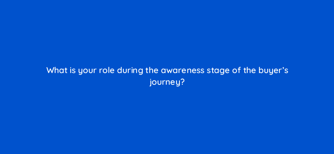what is your role during the awareness stage of the buyers journey 5033