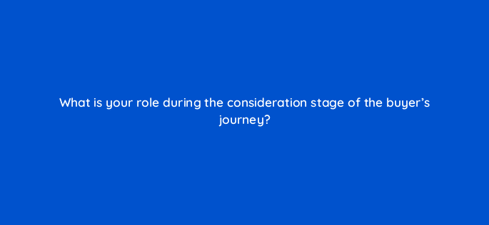 what is your role during the consideration stage of the buyers journey 5035