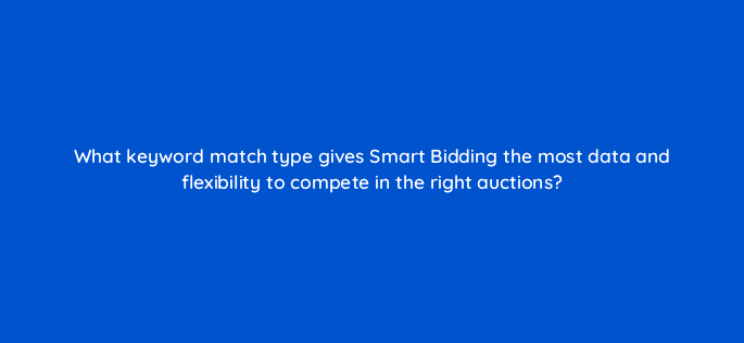 what keyword match type gives smart bidding the most data and flexibility to compete in the right auctions 125693 2