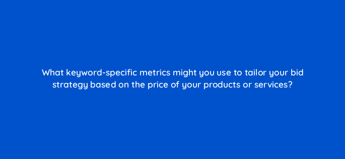 what keyword specific metrics might you use to tailor your bid strategy based on the price of your products or services 3086