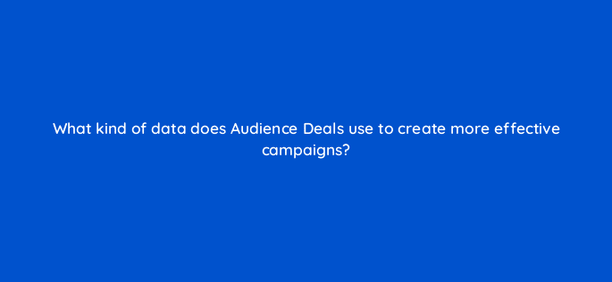 what kind of data does audience deals use to create more effective campaigns 126796 2