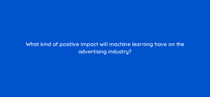 what kind of positive impact will machine learning have on the advertising industry 24669