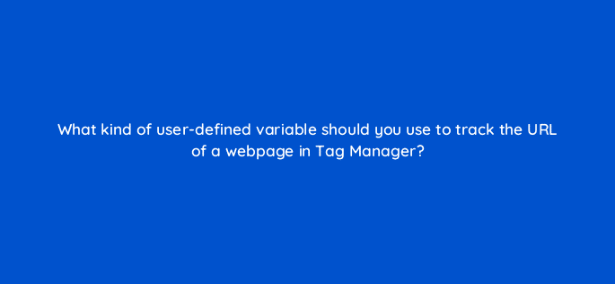 what kind of user defined variable should you use to track the url of a webpage in tag manager 13619