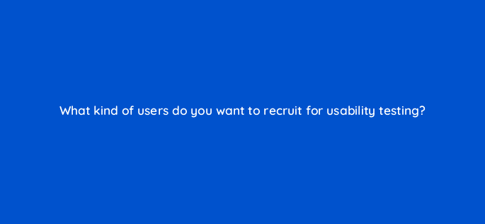 what kind of users do you want to recruit for usability testing 17441