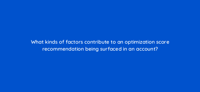 what kinds of factors contribute to an optimization score recommendation being surfaced in an account 122095