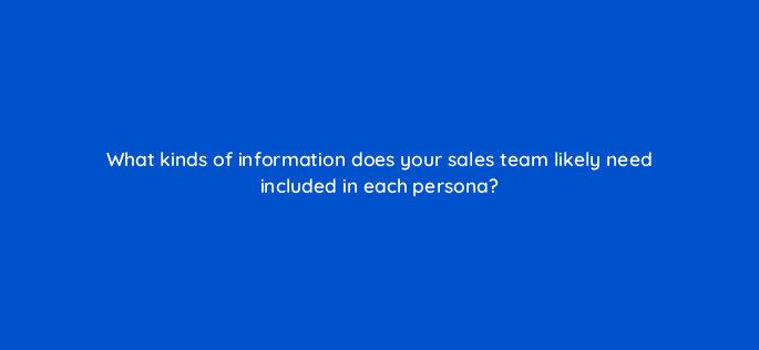 what kinds of information does your sales team likely need included in each persona 4599