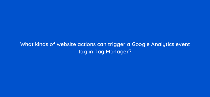 what kinds of website actions can trigger a google analytics event tag in tag manager 13618
