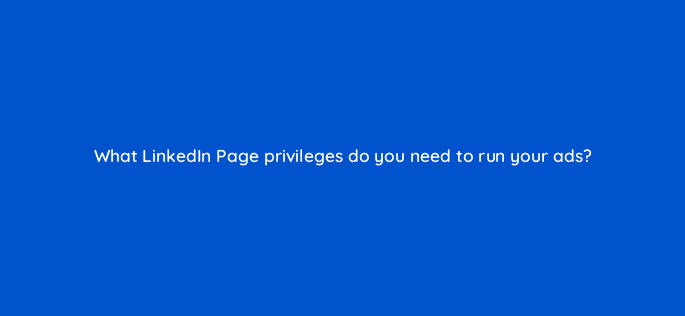 what linkedin page privileges do you need to run your ads 123616
