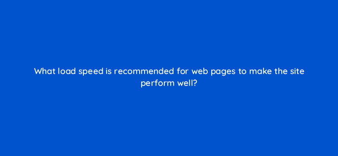what load speed is recommended for web pages to make the site perform well 28081
