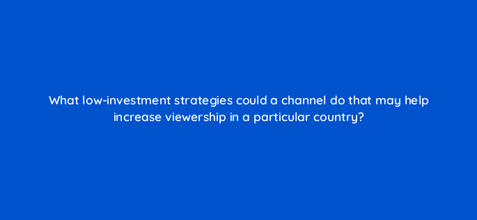 what low investment strategies could a channel do that may help increase viewership in a particular country 8432