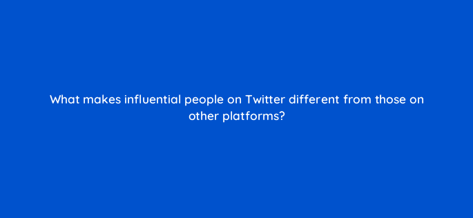 what makes influential people on twitter different from those on other platforms 82020