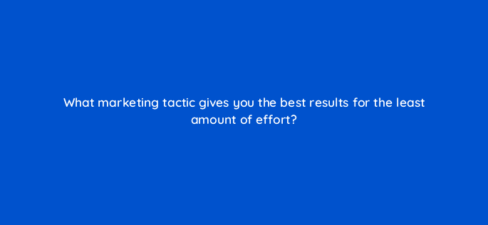 what marketing tactic gives you the best results for the least amount of effort 116439