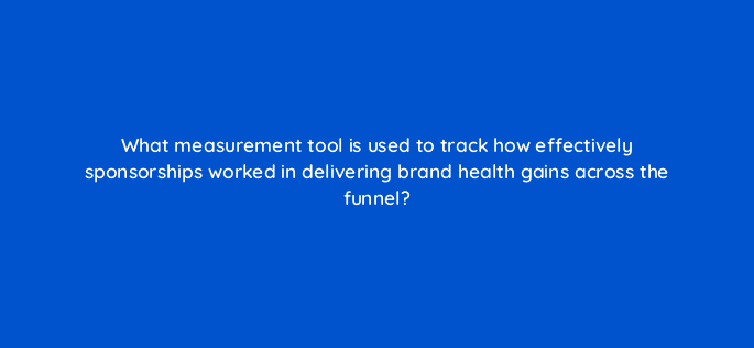 what measurement tool is used to track how effectively sponsorships worked in delivering brand health gains across the funnel 121355
