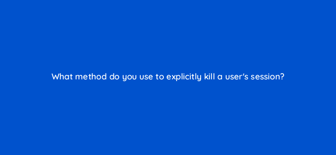what method do you use to explicitly kill a users session 76487