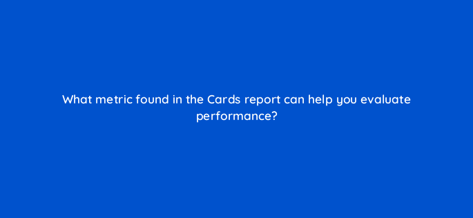 what metric found in the cards report can help you evaluate performance 8457