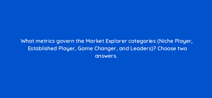 what metrics govern the market explorer categories niche player established player game changer and leaders choose two answers 28170