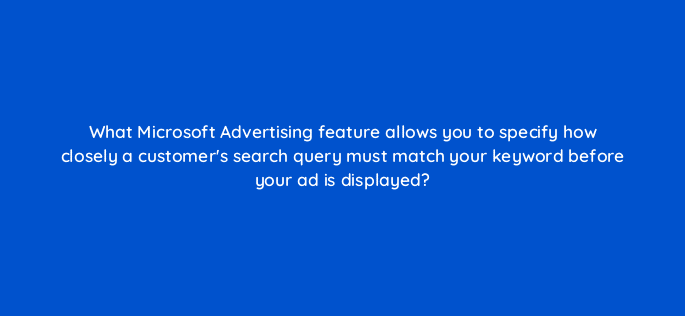what microsoft advertising feature allows you to specify how closely a customers search query must match your keyword before your ad is displayed 18461