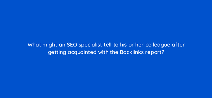 what might an seo specialist tell to his or her colleague after getting acquainted with the backlinks report 110773