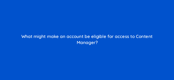 what might make an account be eligible for access to content manager 9126
