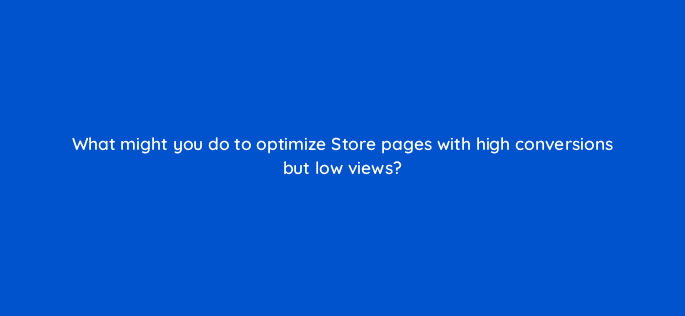 what might you do to optimize store pages with high conversions but low views 43687