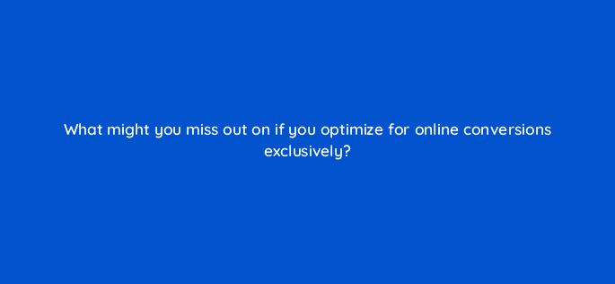 what might you miss out on if you optimize for online conversions