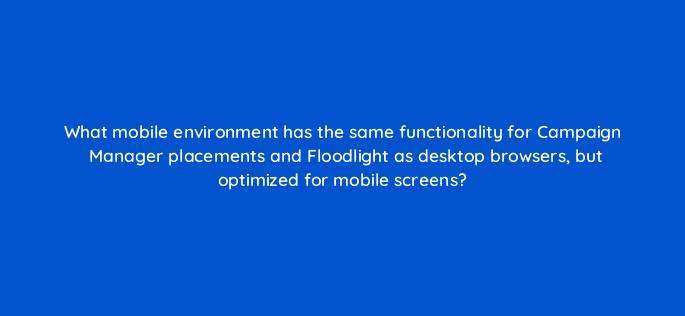 what mobile environment has the same functionality for campaign manager placements and floodlight as desktop browsers but optimized for mobile screens 15789