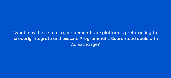 what must be set up in your demand side platforms pretargeting to properly integrate and execute programmatic guaranteed deals with ad