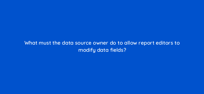 what must the data source owner do to allow report editors to modify data fields 13531