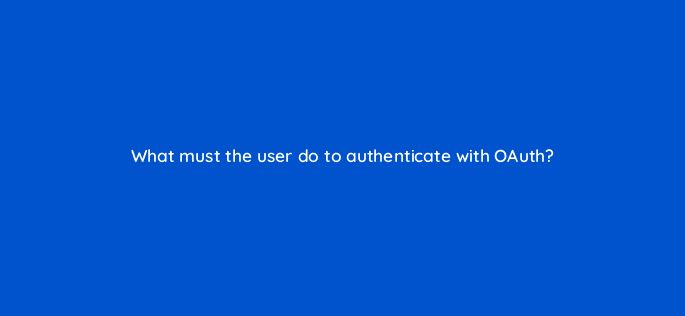 what must the user do to authenticate with oauth 127891 2
