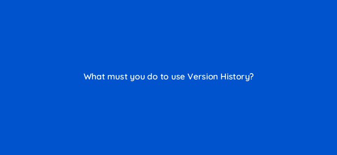 what must you do to use version history 128500 1