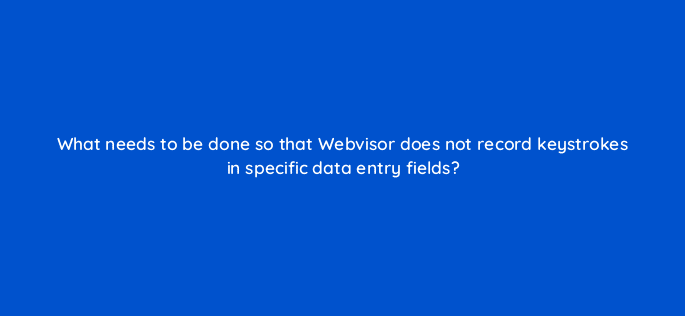 what needs to be done so that webvisor does not record keystrokes in specific data entry fields 11844
