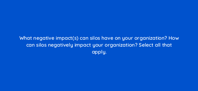 what negative impacts can silos have on your organization how can silos negatively impact your organization select all that apply 34023