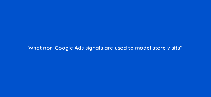 what non google ads signals are used to model store visits 98847