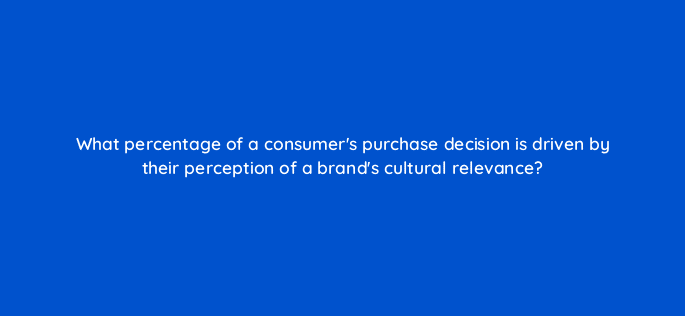 what percentage of a consumers purchase decision is driven by their perception of a brands cultural relevance 82080