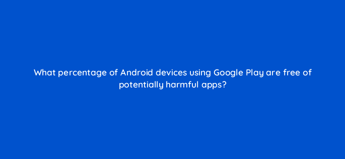 what percentage of android devices using google play are free of potentially harmful apps 11671
