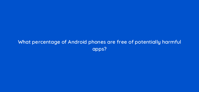 what percentage of android phones are free of potentially harmful apps 11663