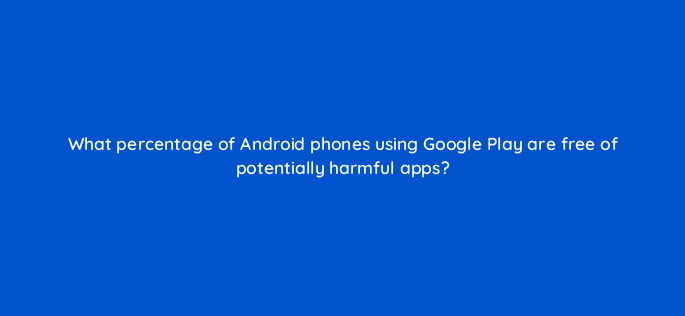 what percentage of android phones using google play are free of potentially harmful apps 11687