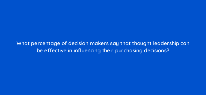 what percentage of decision makers say that thought leadership can be effective in influencing their purchasing decisions 123732