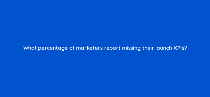 what percentage of marketers report missing their launch kpis 82097
