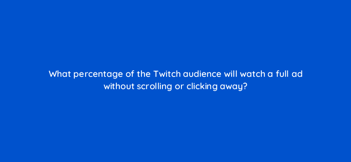 what percentage of the twitch audience will watch a full ad without scrolling or clicking away 121343