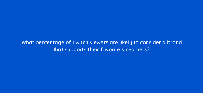 what percentage of twitch viewers are likely to consider a brand that supports their favorite streamers 121350