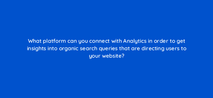 what platform can you connect with analytics in order to get insights into organic search queries that are directing users to your website 99514