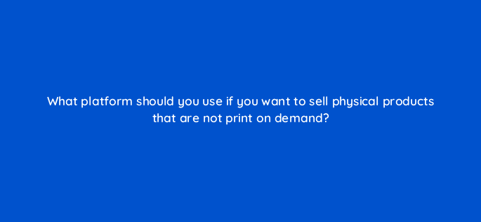 what platform should you use if you want to sell physical products that are not print on demand 36614