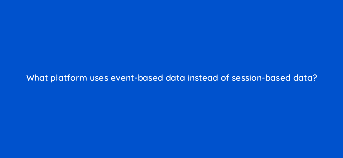what platform uses event based data instead of session based data 125715 2